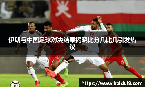 伊朗与中国足球对决结果揭晓比分几比几引发热议