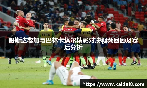 哥斯达黎加与巴林卡塔尔精彩对决视频回顾及赛后分析